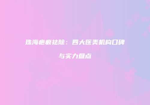 珠海疤痕祛除：四大医美机构口碑与实力盘点