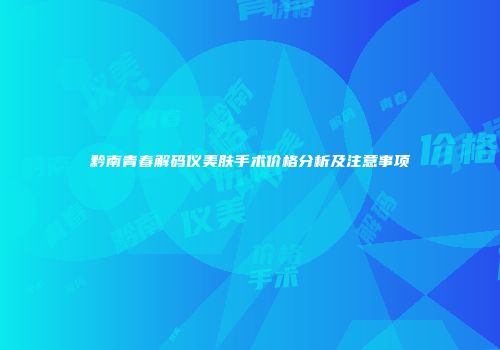 黔南青春解码仪美肤手术价格分析及注意事项