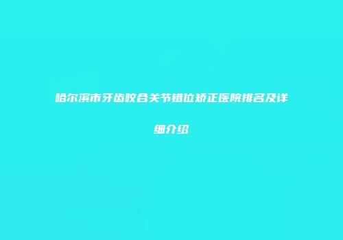 哈尔滨市牙齿咬合关节错位矫正医院排名及详细介绍