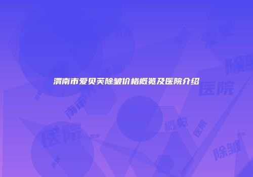 渭南市爱贝芙除皱价格概览及医院介绍
