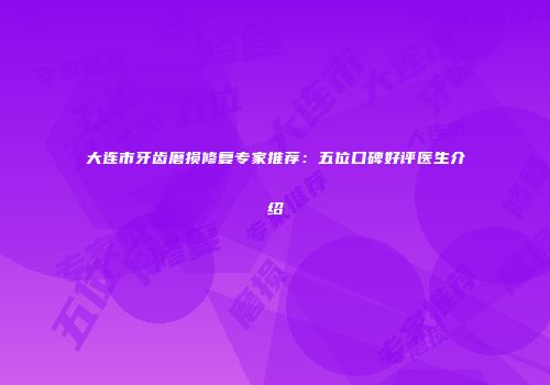 大连市牙齿磨损修复专家推荐：五位口碑好评医生介绍