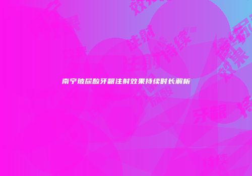 南宁玻尿酸牙龈注射效果持续时长解析