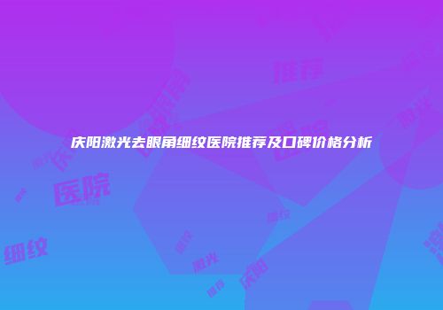 庆阳激光去眼角细纹医院推荐及口碑价格分析