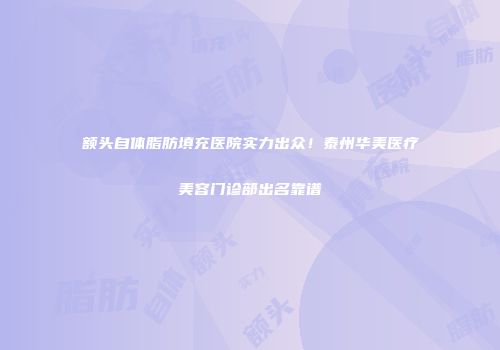 额头自体脂肪填充医院实力出众！泰州华美医疗美容门诊部出名靠谱