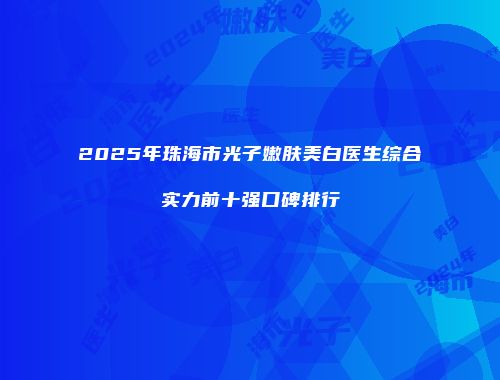2025年珠海市光子嫩肤美白医生综合实力前十强口碑排行