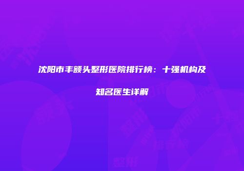沈阳市丰额头整形医院排行榜：十强机构及知名医生详解