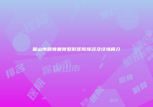 保山市颧骨磨骨整形医院排名及详情简介