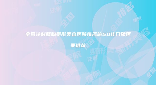 全国注射隆胸整形美容医院排名前50佳口碑医美推荐