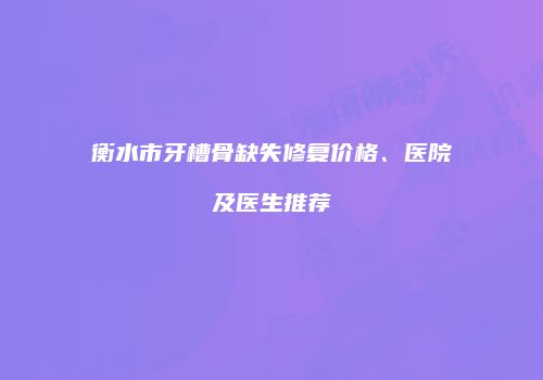 衡水市牙槽骨缺失修复价格、医院及医生推荐