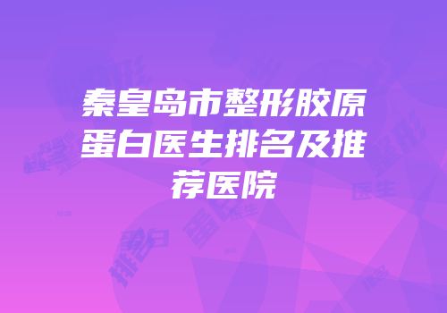 秦皇岛市整形胶原蛋白医生排名及推荐医院