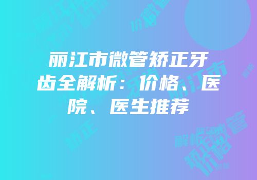 丽江市微管矫正牙齿全解析：价格、医院、医生推荐