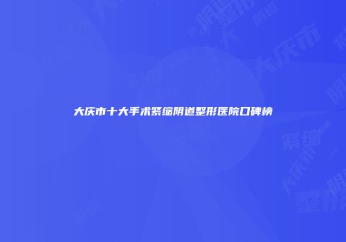 大庆市十大手术紧缩阴道整形医院口碑榜
