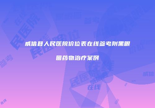 威信县人民医院价位表在线参考附黑眼圈药物治疗案例