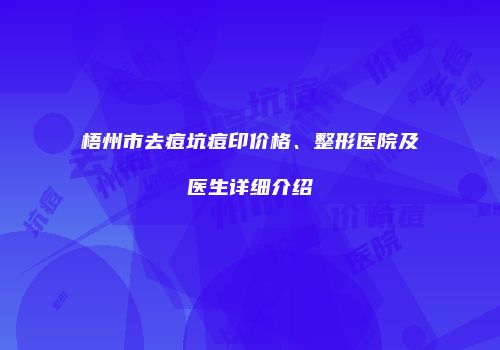 梧州市去痘坑痘印价格、整形医院及医生详细介绍