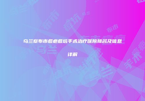 乌兰察布市痘疤痘坑手术治疗医院排名及信息详解
