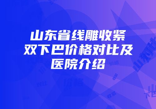山东省线雕收紧双下巴价格对比及医院介绍