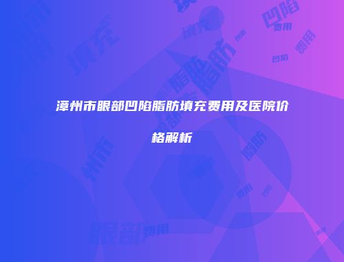 漳州市眼部凹陷脂肪填充费用及医院价格解析