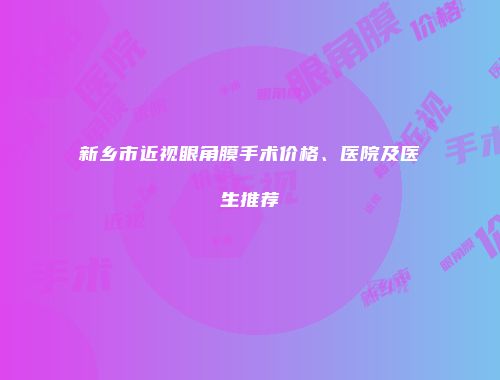 新乡市近视眼角膜手术价格、医院及医生推荐