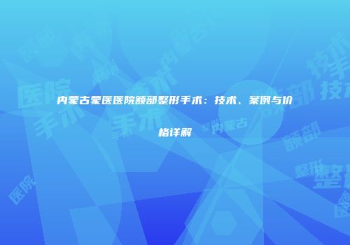 内蒙古蒙医医院额部整形手术：技术、案例与价格详解