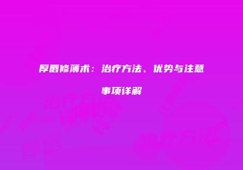 厚唇修薄术：治疗方法、优势与注意事项详解