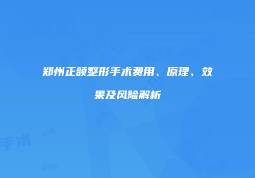 郑州正颌整形手术费用、原理、效果及风险解析