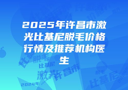 2025年许昌市激光比基尼脱毛价格行情及推荐机构医生
