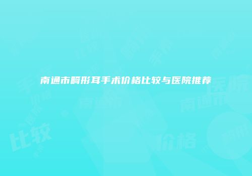 南通市畸形耳手术价格比较与医院推荐