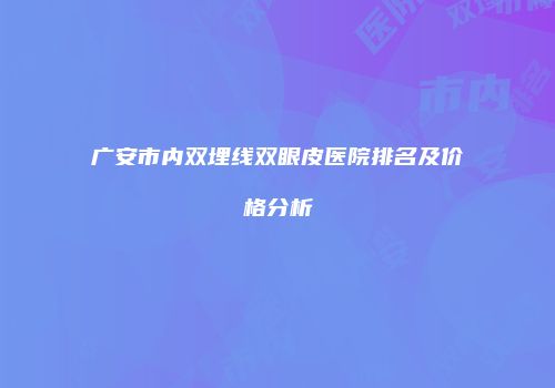 广安市内双埋线双眼皮医院排名及价格分析