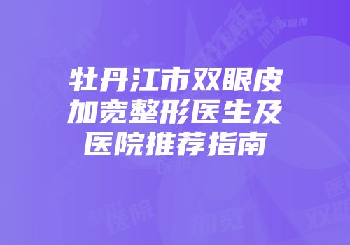 牡丹江市双眼皮加宽整形医生及医院推荐指南