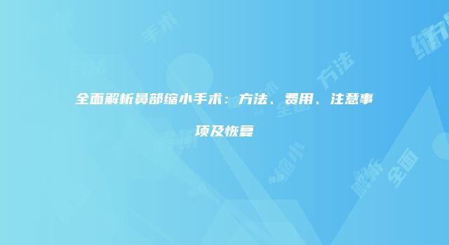 全面解析鼻部缩小手术：方法、费用、注意事项及恢复