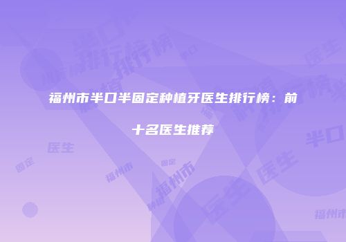 福州市半口半固定种植牙医生排行榜：前十名医生推荐