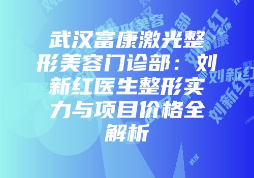 武汉富康激光整形美容门诊部：刘新红医生整形实力与项目价格全解析