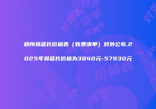 郑州鼻延长价格表（收费清单）对外公布,2025年鼻延长价格为3840元-57930元