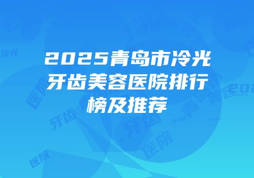 2025青岛市冷光牙齿美容医院排行榜及推荐