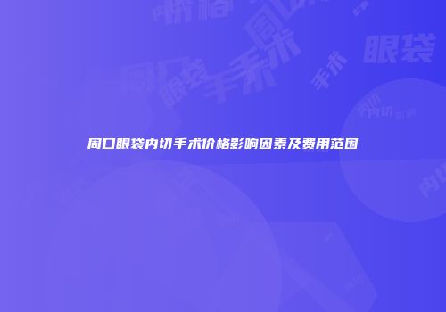 周口眼袋内切手术价格影响因素及费用范围