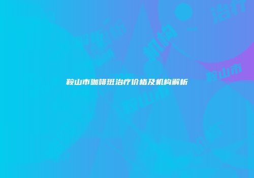鞍山市咖啡斑治疗价格及机构解析