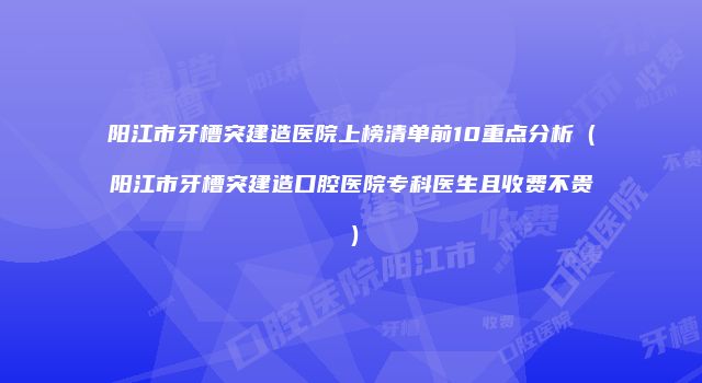 阳江市牙槽突建造医院上榜清单前10重点分析（阳江市牙槽突建造口腔医院专科医生且收费不贵）
