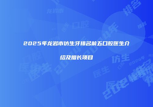2025年龙岩市仿生牙排名前五口腔医生介绍及擅长项目