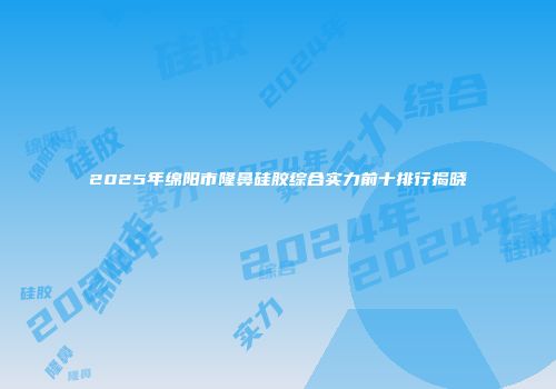 2025年绵阳市隆鼻硅胶综合实力前十排行揭晓