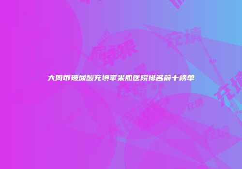 大同市玻尿酸充填苹果肌医院排名前十榜单