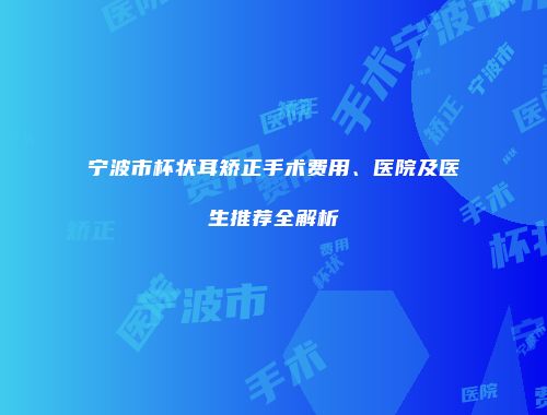 宁波市杯状耳矫正手术费用、医院及医生推荐全解析