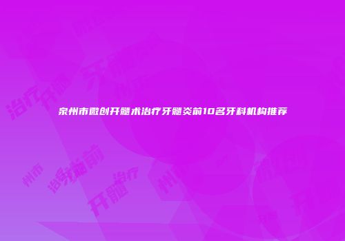 泉州市微创开髓术治疗牙髓炎前10名牙科机构推荐