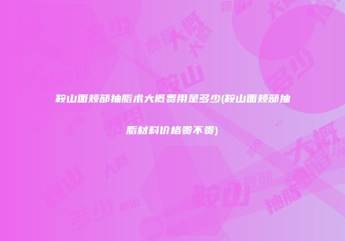 鞍山面颊部抽脂术大概费用是多少(鞍山面颊部抽脂材料价格贵不贵)