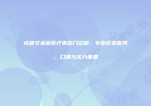 成都艾米丽医疗美容门诊部：专业医美服务，口碑与实力兼备