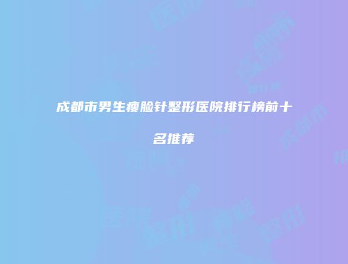 成都市男生瘦脸针整形医院排行榜前十名推荐