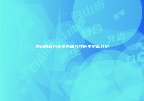 白山市复合牙齿贴面口腔医生团队介绍
