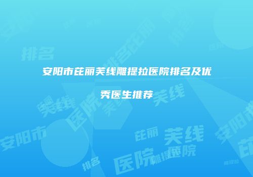 安阳市芘丽芙线雕提拉医院排名及优秀医生推荐