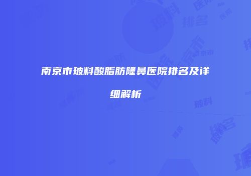 南京市玻料酸脂肪隆鼻医院排名及详细解析