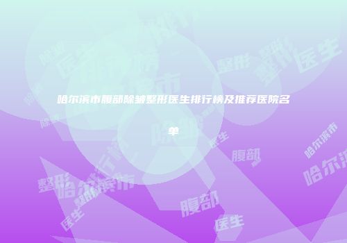 哈尔滨市腹部除皱整形医生排行榜及推荐医院名单