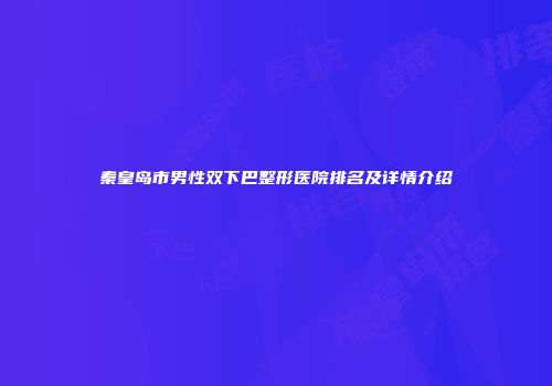 秦皇岛市男性双下巴整形医院排名及详情介绍